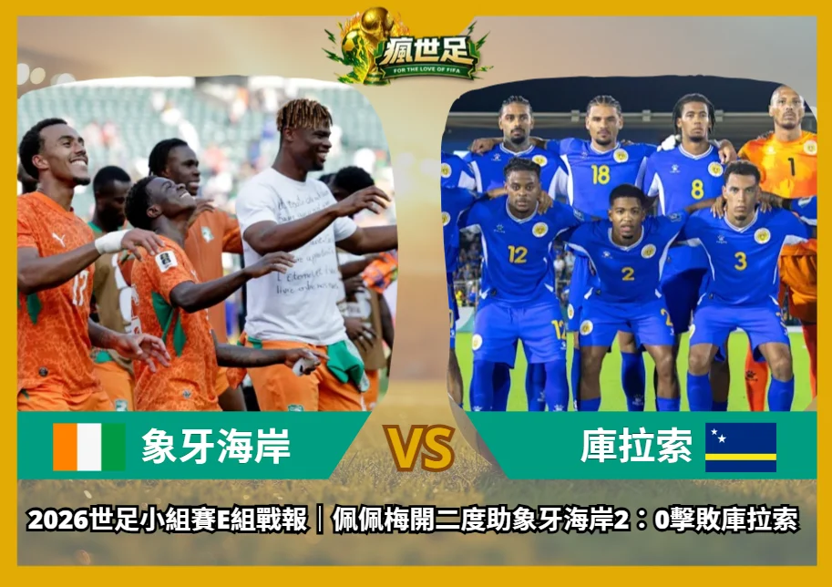 2026世足小組賽E組戰報|佩佩梅開二度助象牙海岸2:0擊敗庫拉索